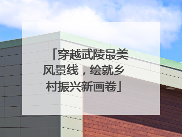 穿越武陵最美风景线，绘就乡村振兴新画卷