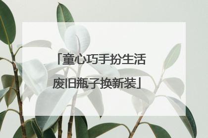童心巧手扮生活 废旧瓶子换新装