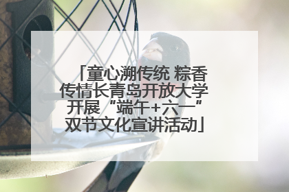 童心溯传统 粽香传情长青岛开放大学开展“端午+六一”双节文化宣讲活动