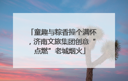 童趣与粽香撞个满怀，济南文旅集团创意“点燃”老城烟火