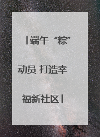 端午“粽”动员 打造幸福新社区