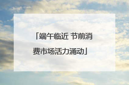 端午临近 节前消费市场活力涌动
