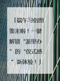 端午习俗图鉴来啦！一键解锁“浙里办”的“仪式感”新体验！
