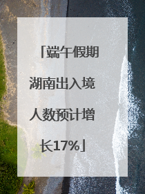 端午假期湖南出入境人数预计增长17%