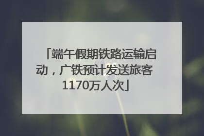 端午假期铁路运输启动，广铁预计发送旅客1170万人次