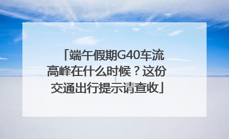 端午假期G40车流高峰在什么时候？这份交通出行提示请查收