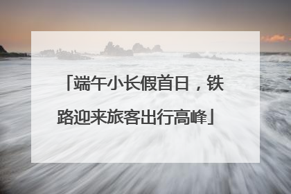 端午小长假首日，铁路迎来旅客出行高峰