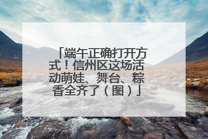 端午正确打开方式！信州区这场活动萌娃、舞台、粽香全齐了（图）
