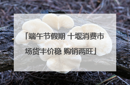 端午节假期 十堰消费市场货丰价稳 购销两旺