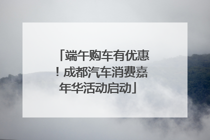 端午购车有优惠！成都汽车消费嘉年华活动启动