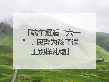 端午邂逅“六一”，民警为孩子送上别样礼物