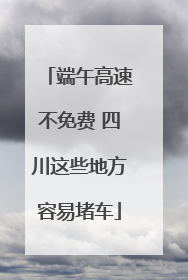 端午高速不免费 四川这些地方容易堵车