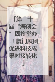 第二十三届“海创会”即将举办！厦门展团促进科技成果对接转化