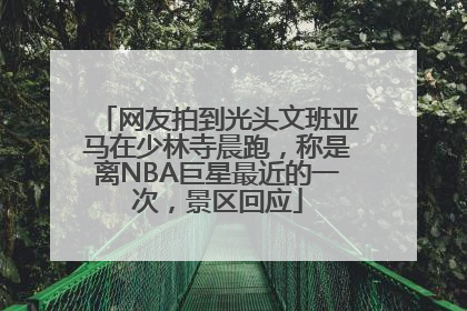 网友拍到光头文班亚马在少林寺晨跑，称是离NBA巨星最近的一次，景区回应