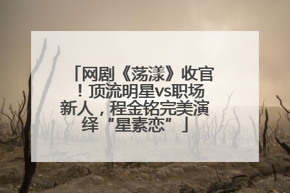 网剧《荡漾》收官！顶流明星vs职场新人，程金铭完美演绎“星素恋”