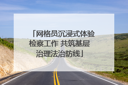 网格员沉浸式体验检察工作 共筑基层治理法治防线