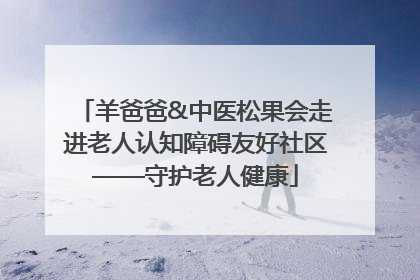 羊爸爸&中医松果会走进老人认知障碍友好社区——守护老人健康
