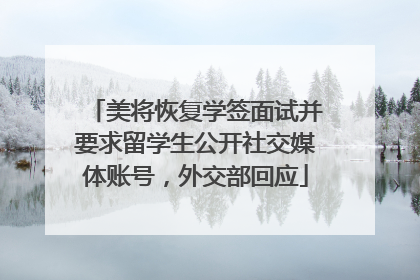 美将恢复学签面试并要求留学生公开社交媒体账号，外交部回应