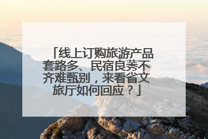 线上订购旅游产品套路多、民宿良莠不齐难甄别，来看省文旅厅如何回应？