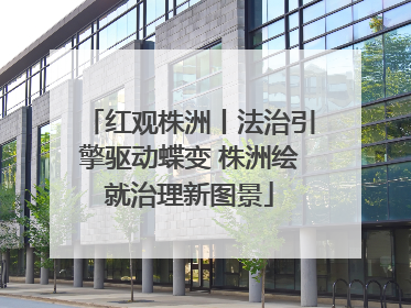 红观株洲丨法治引擎驱动蝶变 株洲绘就治理新图景