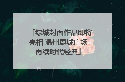 绿城封面作品即将亮相 温州鹿城广场再续时代经典