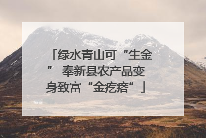 绿水青山可“生金” 奉新县农产品变身致富“金疙瘩”