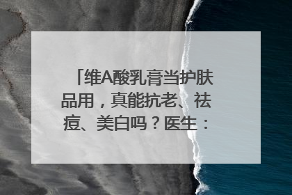 维A酸乳膏当护肤品用，真能抗老、祛痘、美白吗？医生：不建议长期使用