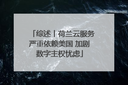 综述丨荷兰云服务严重依赖美国 加剧数字主权忧虑