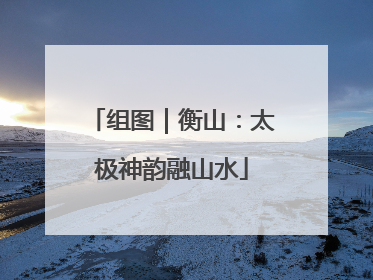 组图｜衡山：太极神韵融山水
