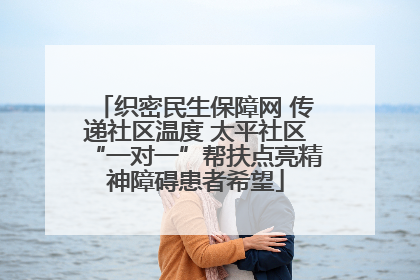 织密民生保障网 传递社区温度 太平社区“一对一”帮扶点亮精神障碍患者希望