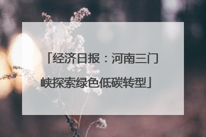 经济日报：河南三门峡探索绿色低碳转型