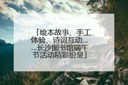 绘本故事、手工体验、诗词互动……长沙图书馆端午节活动精彩纷呈