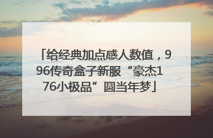 给经典加点感人数值，996传奇盒子新服“豪杰176小极品”圆当年梦