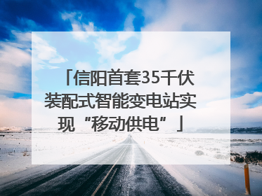 信阳首套35千伏装配式智能变电站实现“移动供电”
