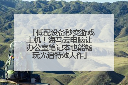 低配设备秒变游戏主机！海马云电脑让办公室笔记本也能畅玩光追特效大作