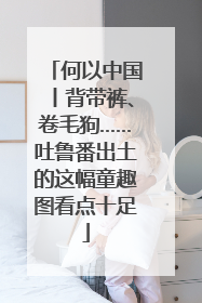 何以中国丨背带裤、卷毛狗……吐鲁番出土的这幅童趣图看点十足