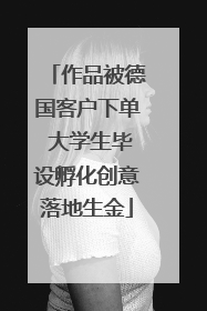 作品被德国客户下单 大学生毕设孵化创意落地生金