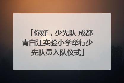 你好，少先队 成都青白江实验小学举行少先队员入队仪式