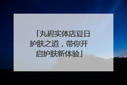 丸碧实体店夏日护肤之道，带你开启护肤新体验