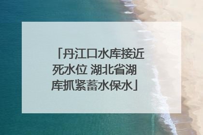 丹江口水库接近死水位 湖北省湖库抓紧蓄水保水