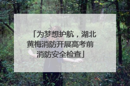 为梦想护航，湖北黄梅消防开展高考前消防安全检查