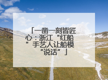 一凿一刻皆匠心：浙江“红船”手艺人让船模“说话”