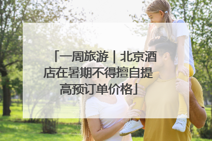 一周旅游｜北京酒店在暑期不得擅自提高预订单价格