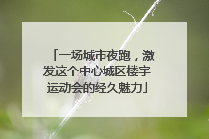 一场城市夜跑，激发这个中心城区楼宇运动会的经久魅力