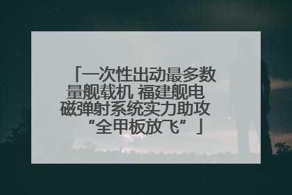 一次性出动最多数量舰载机 福建舰电磁弹射系统实力助攻“全甲板放飞”