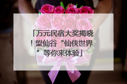 万元民宿大奖揭晓！望仙谷“仙侠世界”等你来体验