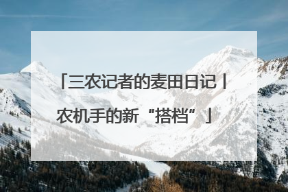 三农记者的麦田日记丨农机手的新“搭档”