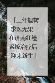 三年辗转求医无果 在济南红绘系统治疗后迎来新生