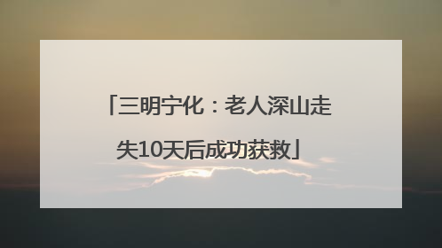三明宁化：老人深山走失10天后成功获救