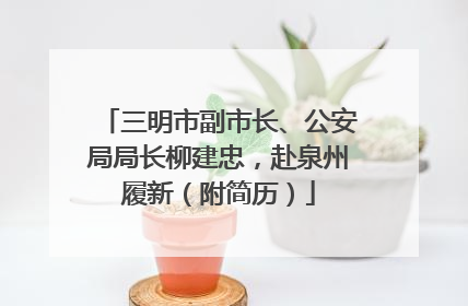 三明市副市长、公安局局长柳建忠，赴泉州履新（附简历）